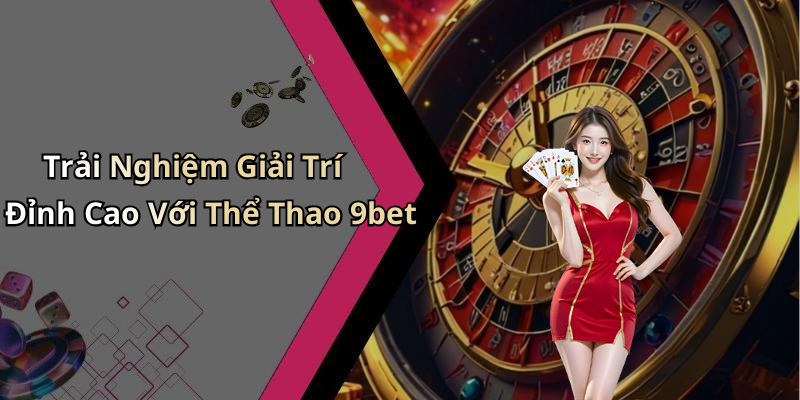 Trải Nghiệm Giải Trí Đỉnh Cao Với Thể Thao 9bet