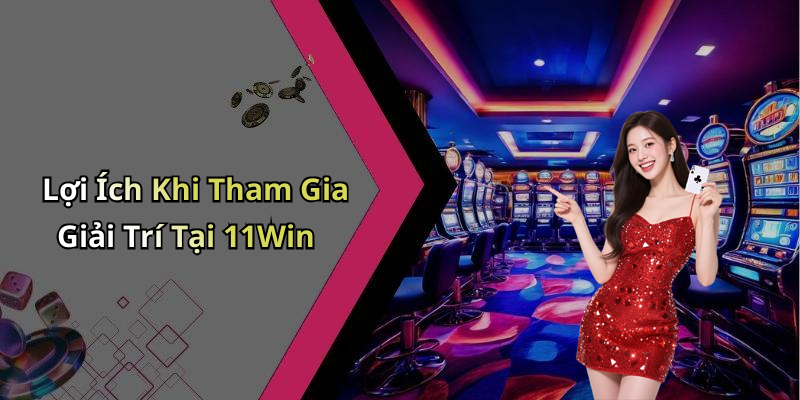 Lợi Ích Khi Tham Gia Giải Trí Tại 11Win