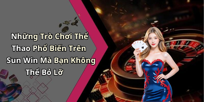 Những Trò Chơi Thể Thao Phổ Biến Trên Sun Win Mà Bạn Không Thể Bỏ Lỡ