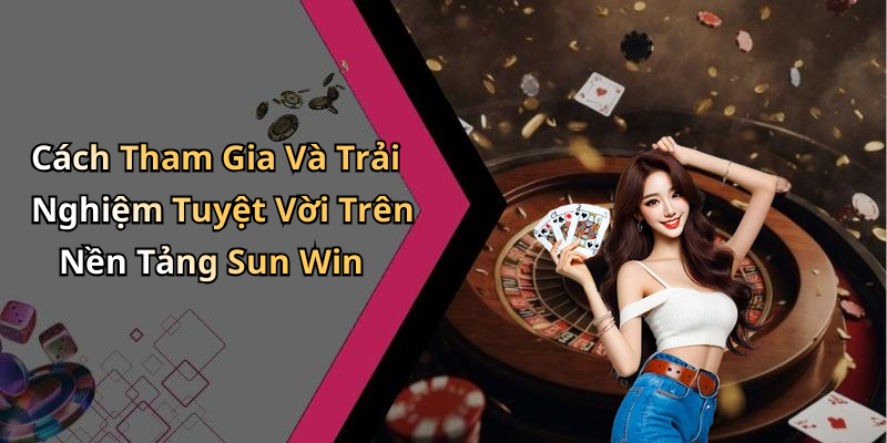 Cách Tham Gia Và Trải Nghiệm Tuyệt Vời Trên Nền Tảng Sun Win