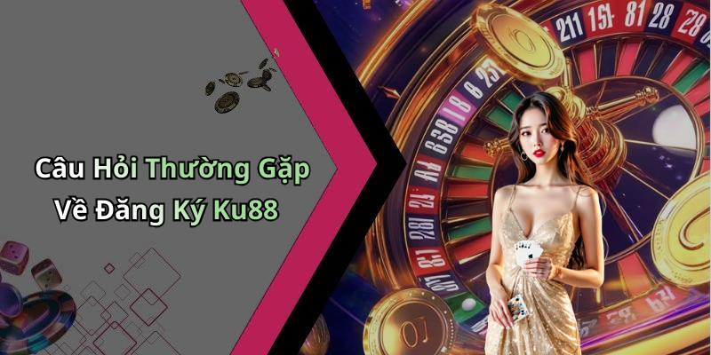Câu Hỏi Thường Gặp Về Đăng Ký Ku88