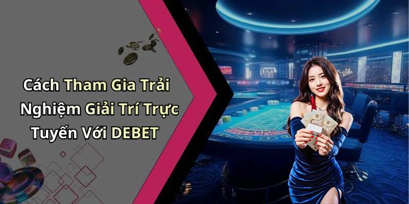 Cách Tham Gia Trải Nghiệm Giải Trí Trực Tuyến Với DEBET