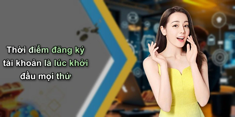 Thời điểm đăng ký tài khoản là lúc khởi đầu mọi thứ